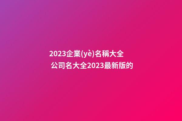 2023企業(yè)名稱大全 公司名大全2023最新版的